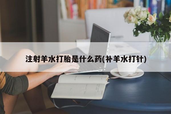 私人卖打胎药微信微信誉好的商家！注射羊水打胎是什么药(补羊水打针)
