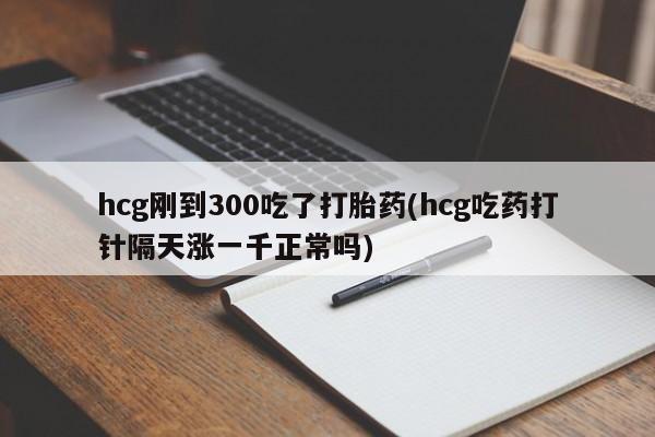 私人卖打胎药微信微信誉好的商家！hcg刚到300吃了打胎药(hcg吃药打针隔天涨一千正常吗)