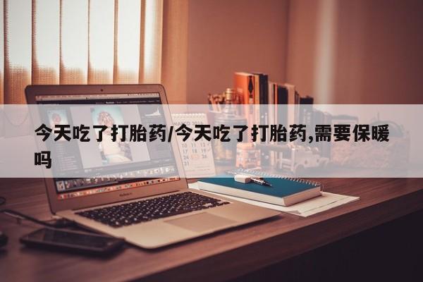 私人卖打胎药微信微信誉好的商家！今天吃了打胎药/今天吃了打胎药,需要保暖吗