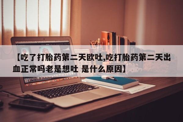 私人卖打胎药微信微信誉好的商家！【吃了打胎药第二天欧吐,吃打胎药第二天出血正常吗老是想吐 是什么原因】