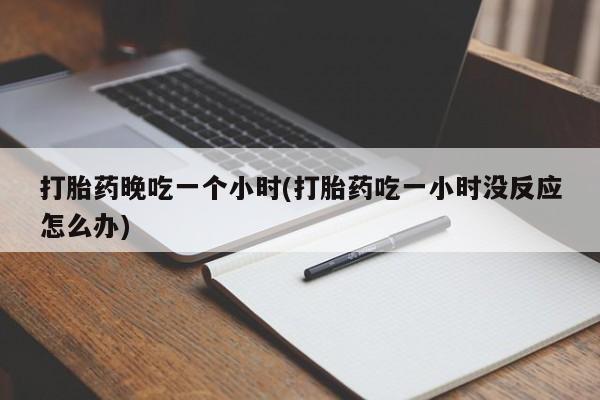私人卖打胎药微信微信誉好的商家！打胎药晚吃一个小时(打胎药吃一小时没反应怎么办)