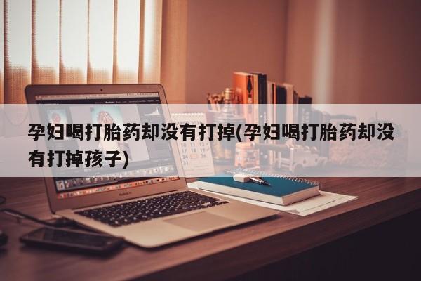 私人卖打胎药微信微信誉好的商家！孕妇喝打胎药却没有打掉(孕妇喝打胎药却没有打掉孩子)