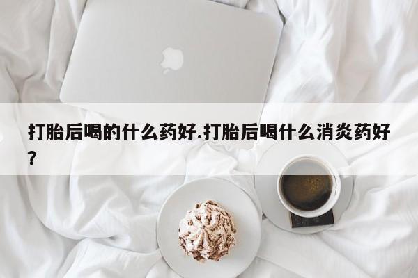 私人卖打胎药微信微信誉好的商家！打胎后喝的什么药好.打胎后喝什么消炎药好？