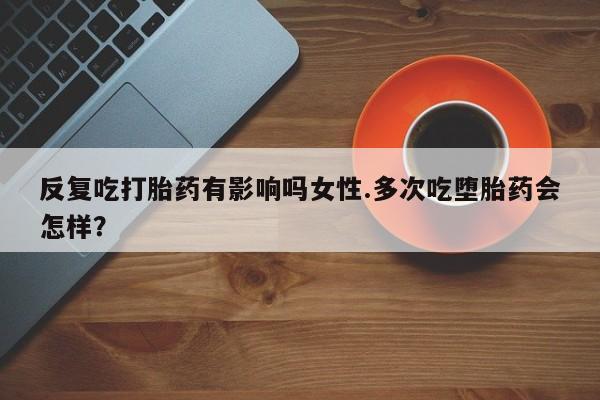 私人卖打胎药微信微信誉好的商家！反复吃打胎药有影响吗女性.多次吃堕胎药会怎样？