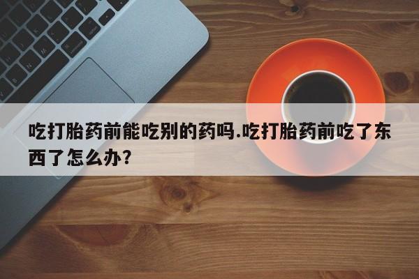 私人卖打胎药微信微信誉好的商家！吃打胎药前能吃别的药吗.吃打胎药前吃了东西了怎么办？