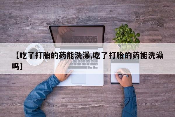 私人卖打胎药微信微信誉好的商家！【吃了打胎的药能洗澡,吃了打胎的药能洗澡吗】