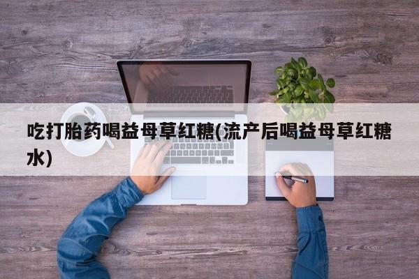 私人卖打胎药微信微信誉好的商家！吃打胎药喝益母草红糖(流产后喝益母草红糖水)