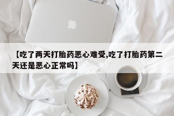 私人卖打胎药微信微信誉好的商家！【吃了两天打胎药恶心难受,吃了打胎药第二天还是恶心正常吗】