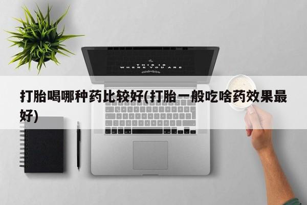 私人卖打胎药微信微信誉好的商家！打胎喝哪种药比较好(打胎一般吃啥药效果最好)