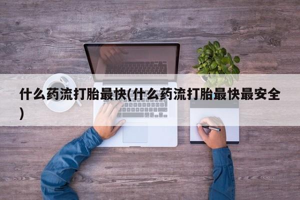 私人卖打胎药微信微信誉好的商家！什么药流打胎最快(什么药流打胎最快最安全)