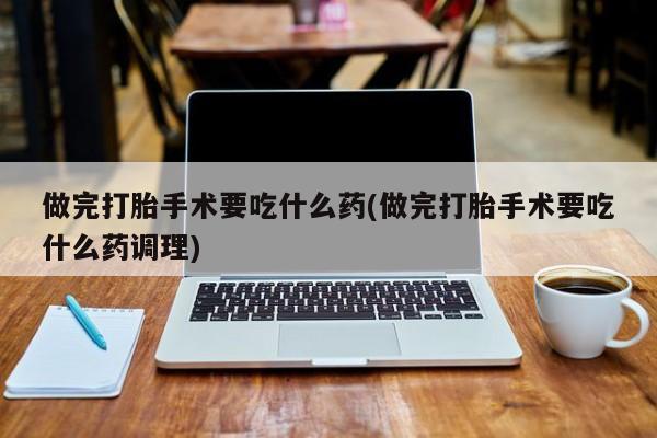 私人卖打胎药微信微信誉好的商家！做完打胎手术要吃什么药(做完打胎手术要吃什么药调理)