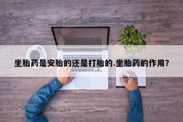 私人卖打胎药微信微信誉好的商家！坐胎药是安胎的还是打胎的.坐胎药的作用？