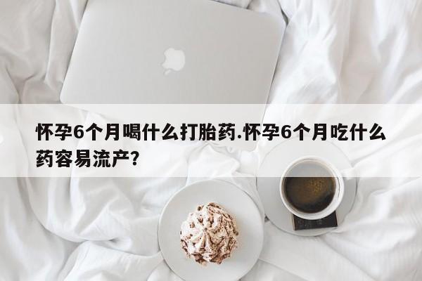 私人卖打胎药微信微信誉好的商家！怀孕6个月喝什么打胎药.怀孕6个月吃什么药容易流产？