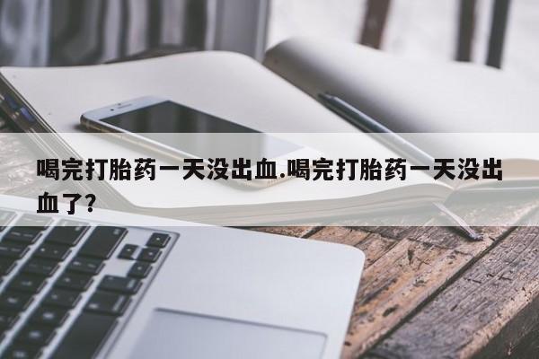 私人卖打胎药微信微信誉好的商家！喝完打胎药一天没出血.喝完打胎药一天没出血了？