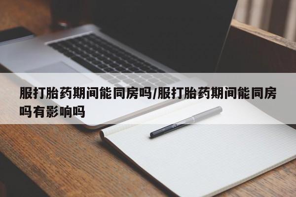 私人卖打胎药微信微信誉好的商家！服打胎药期间能同房吗/服打胎药期间能同房吗有影响吗