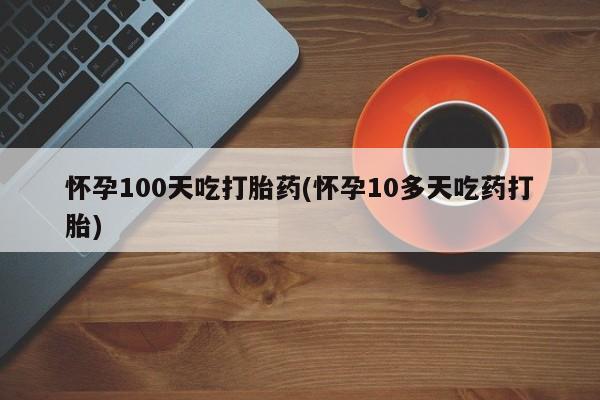 私人卖打胎药微信微信誉好的商家！怀孕100天吃打胎药(怀孕10多天吃药打胎)