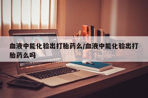 私人卖打胎药微信微信誉好的商家！血液中能化验出打胎药么/血液中能化验出打胎药么吗