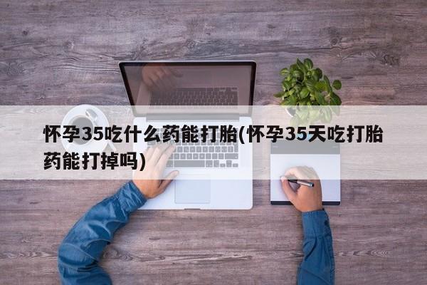 私人卖打胎药微信微信誉好的商家！怀孕35吃什么药能打胎(怀孕35天吃打胎药能打掉吗)
