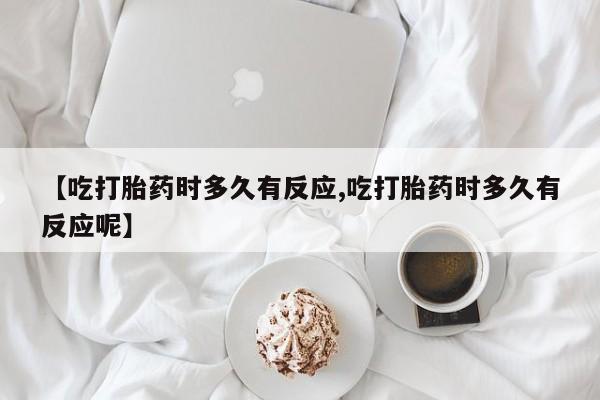 私人卖打胎药微信微信誉好的商家！【吃打胎药时多久有反应,吃打胎药时多久有反应呢】