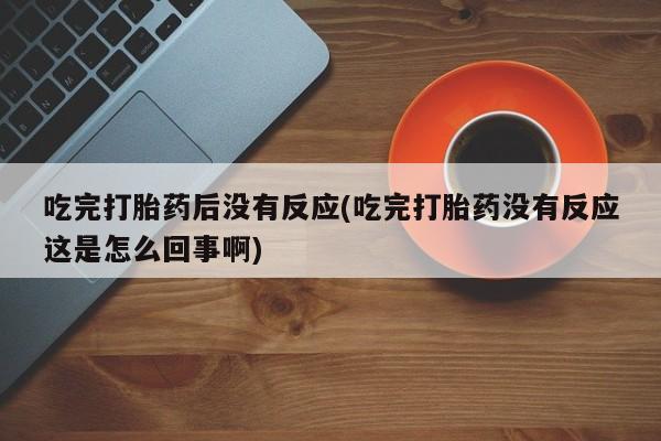 私人卖打胎药微信微信誉好的商家！吃完打胎药后没有反应(吃完打胎药没有反应这是怎么回事啊)