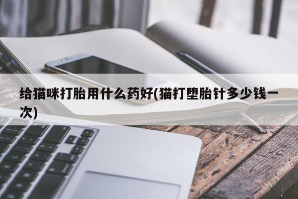 私人卖打胎药微信微信誉好的商家！给猫咪打胎用什么药好(猫打堕胎针多少钱一次)