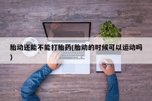 私人卖打胎药微信微信誉好的商家！胎动还能不能打胎药(胎动的时候可以运动吗)