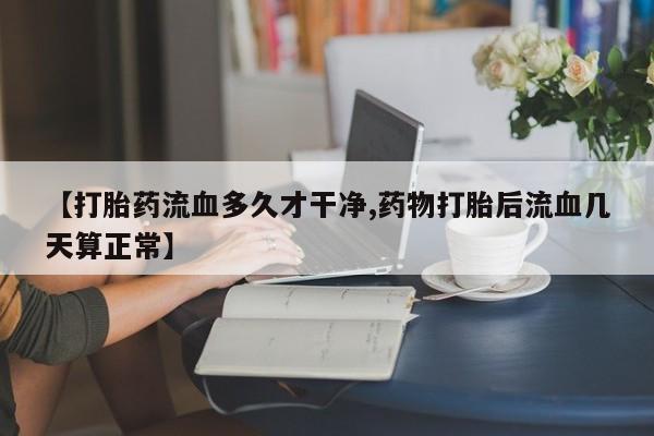 私人卖打胎药微信微信誉好的商家！【打胎药流血多久才干净,药物打胎后流血几天算正常】