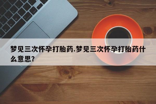 私人卖打胎药微信微信誉好的商家！梦见三次怀孕打胎药.梦见三次怀孕打胎药什么意思？