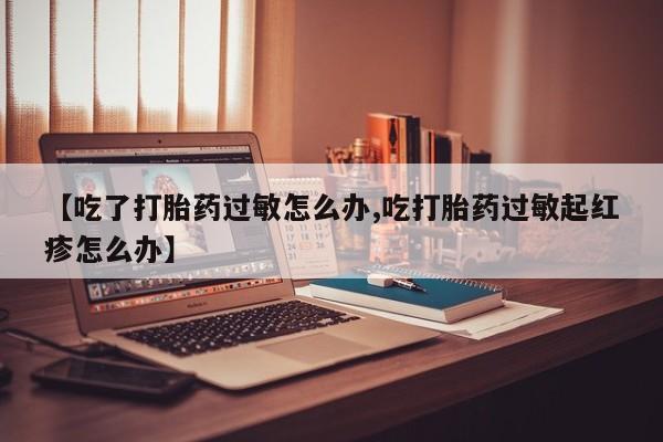 私人卖打胎药微信微信誉好的商家！【吃了打胎药过敏怎么办,吃打胎药过敏起红疹怎么办】