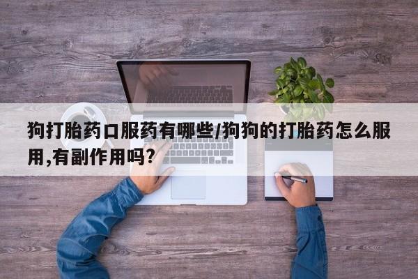 私人卖打胎药微信微信誉好的商家！狗打胎药口服药有哪些/狗狗的打胎药怎么服用,有副作用吗?