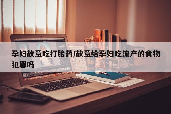私人卖打胎药微信微信誉好的商家！孕妇故意吃打胎药/故意给孕妇吃流产的食物犯罪吗