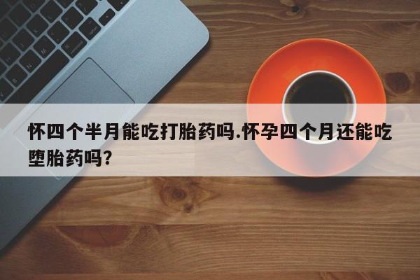 私人卖打胎药微信微信誉好的商家！怀四个半月能吃打胎药吗.怀孕四个月还能吃堕胎药吗？