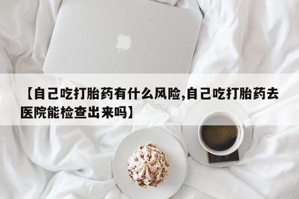 私人卖打胎药微信微信誉好的商家！【自己吃打胎药有什么风险,自己吃打胎药去医院能检查出来吗】