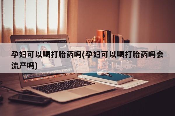 私人卖打胎药微信微信誉好的商家！孕妇可以喝打胎药吗(孕妇可以喝打胎药吗会流产吗)