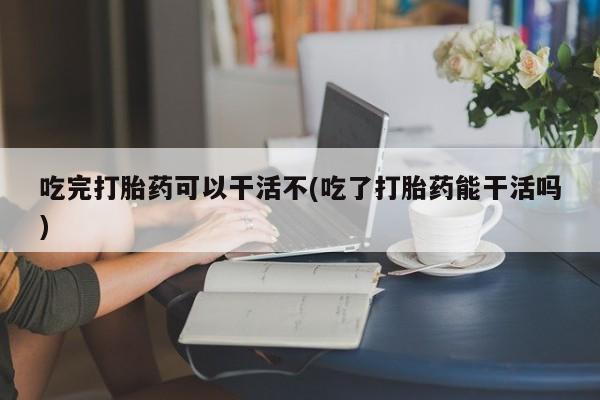 私人卖打胎药微信微信誉好的商家！吃完打胎药可以干活不(吃了打胎药能干活吗)