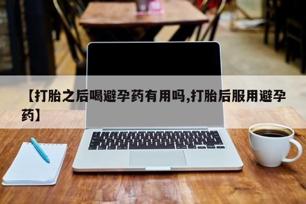 私人卖打胎药微信微信誉好的商家！【打胎之后喝避孕药有用吗,打胎后服用避孕药】