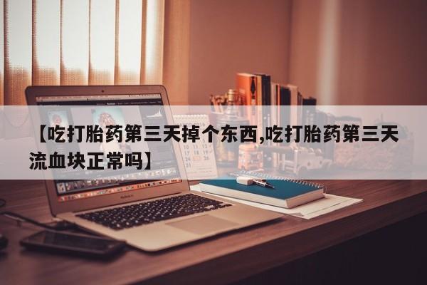 私人卖打胎药微信微信誉好的商家！【吃打胎药第三天掉个东西,吃打胎药第三天流血块正常吗】