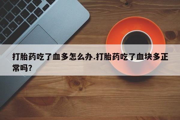 私人卖打胎药微信微信誉好的商家！打胎药吃了血多怎么办.打胎药吃了血块多正常吗？