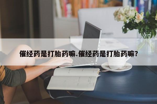 私人卖打胎药微信微信誉好的商家！催经药是打胎药嘛.催经药是打胎药嘛？