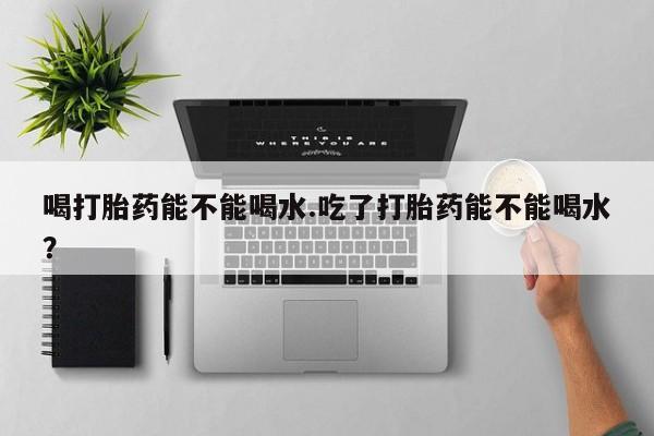 私人卖打胎药微信微信誉好的商家！喝打胎药能不能喝水.吃了打胎药能不能喝水？