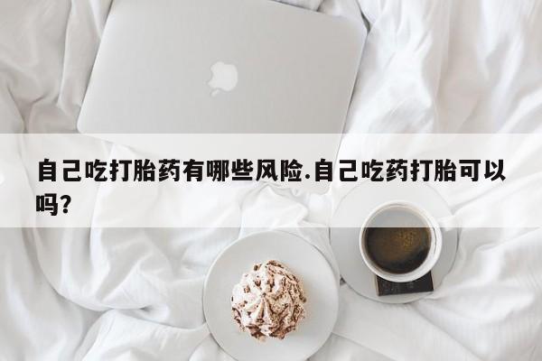 私人卖打胎药微信微信誉好的商家！自己吃打胎药有哪些风险.自己吃药打胎可以吗？