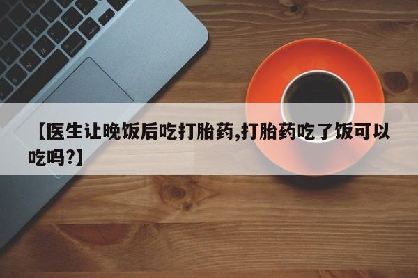 私人卖打胎药微信微信誉好的商家！【医生让晚饭后吃打胎药,打胎药吃了饭可以吃吗?】