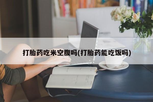 私人卖打胎药微信微信誉好的商家！打胎药吃米空腹吗(打胎药能吃饭吗)