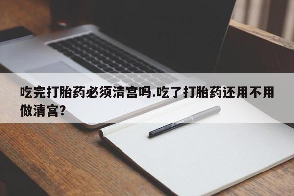 私人卖打胎药微信微信誉好的商家！吃完打胎药必须清宫吗.吃了打胎药还用不用做清宫？