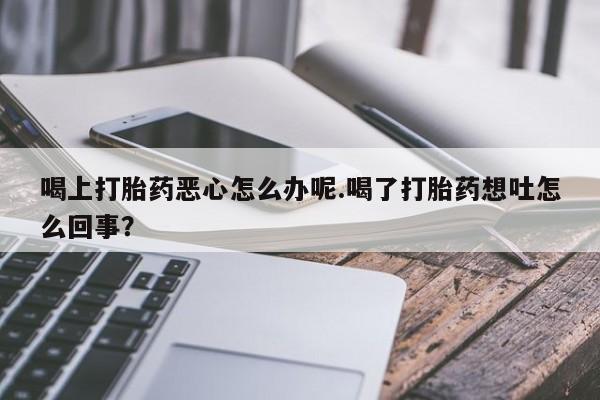 私人卖打胎药微信微信誉好的商家！喝上打胎药恶心怎么办呢.喝了打胎药想吐怎么回事？