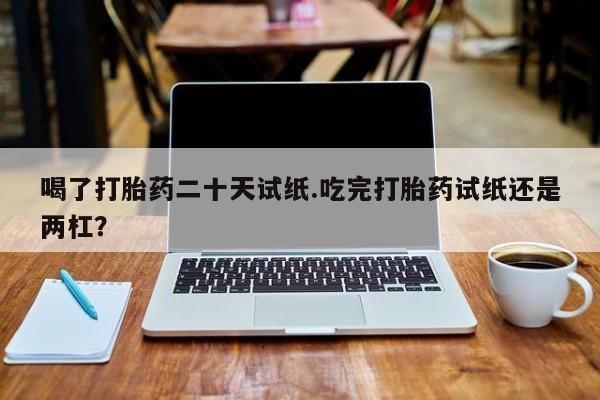 私人卖打胎药微信微信誉好的商家！喝了打胎药二十天试纸.吃完打胎药试纸还是两杠？