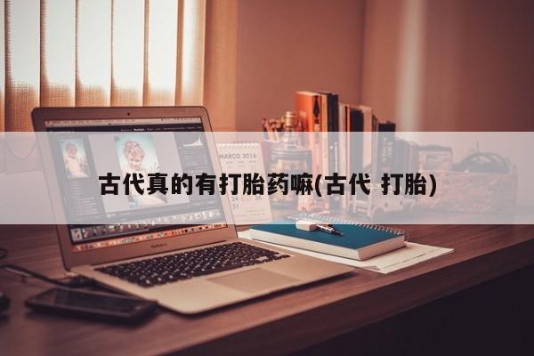 私人卖打胎药微信微信誉好的商家！古代真的有打胎药嘛(古代 打胎)