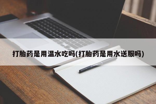 私人卖打胎药微信微信誉好的商家！打胎药是用温水吃吗(打胎药是用水送服吗)