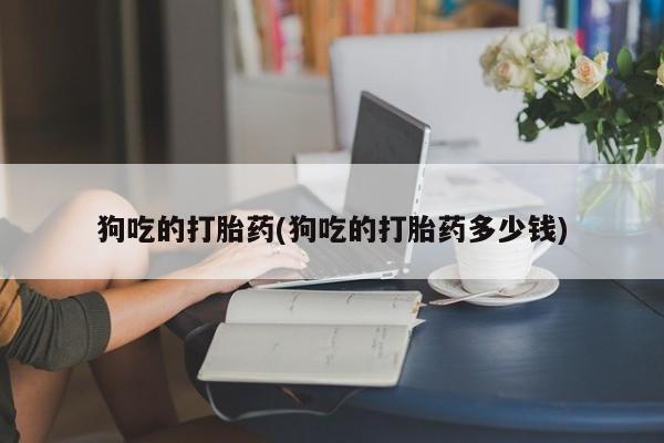 私人卖打胎药微信微信誉好的商家！狗吃的打胎药(狗吃的打胎药多少钱)