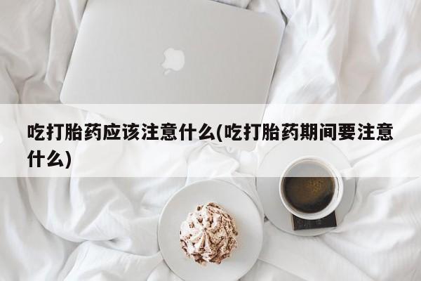 私人卖打胎药微信微信誉好的商家！吃打胎药应该注意什么(吃打胎药期间要注意什么)